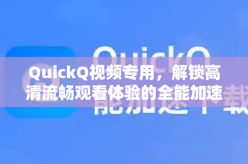 QuickQ视频专用，解锁高清流畅观看体验的全能加速器