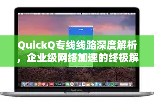 QuickQ专线线路深度解析，企业级网络加速的终极解决方案