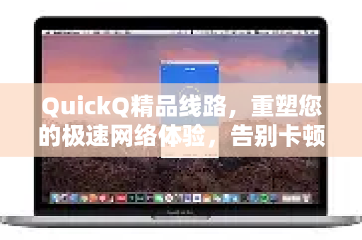 QuickQ精品线路，重塑您的极速网络体验，告别卡顿与延迟