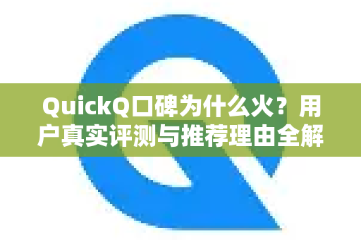 QuickQ口碑为什么火？用户真实评测与推荐理由全解析