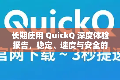 长期使用 QuickQ 深度体验报告，稳定、速度与安全的全方位解析