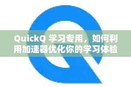 QuickQ 学习专用，如何利用加速器优化你的学习体验