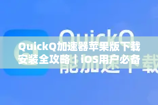 QuickQ加速器苹果版下载安装全攻略｜iOS用户必备指南