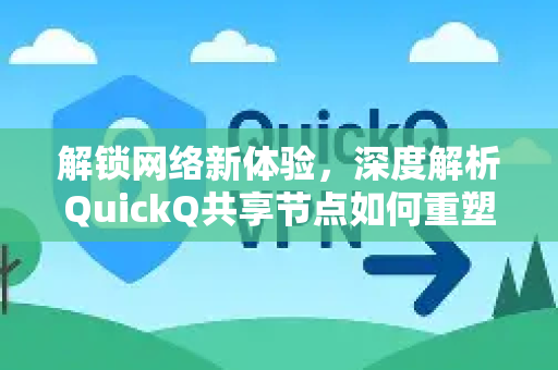 解锁网络新体验，深度解析QuickQ共享节点如何重塑你的上网速度与稳定性