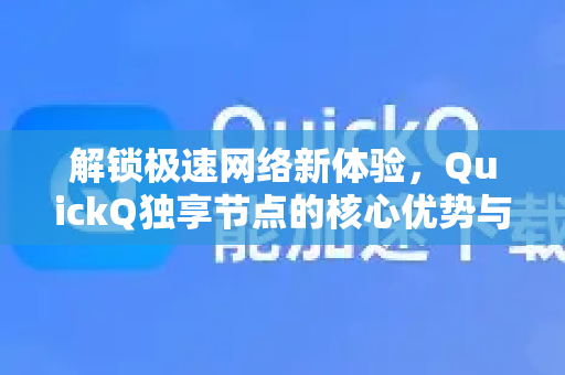 解锁极速网络新体验，QuickQ独享节点的核心优势与选择指南