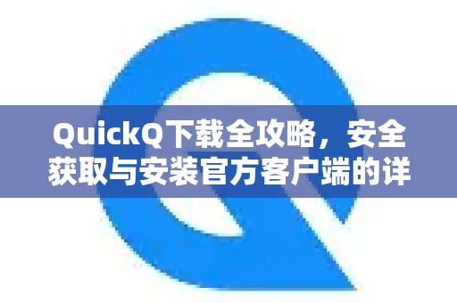 QuickQ下载全攻略，安全获取与安装官方客户端的详细图文指南
