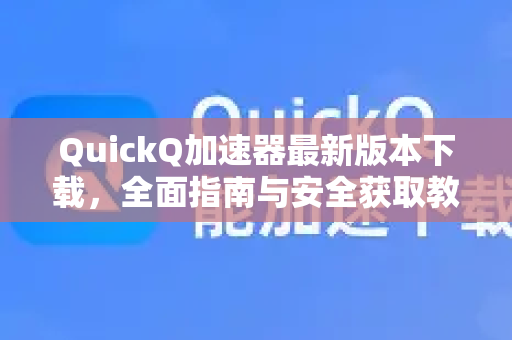QuickQ加速器最新版本下载，全面指南与安全获取教程