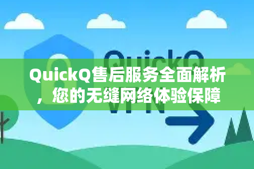 QuickQ售后服务全面解析，您的无缝网络体验保障