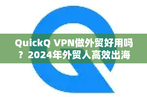 QuickQ VPN做外贸好用吗？2024年外贸人高效出海必备工具深度解析