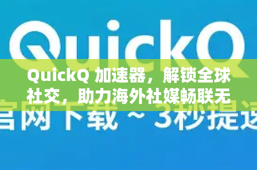 QuickQ 加速器，解锁全球社交，助力海外社媒畅联无阻