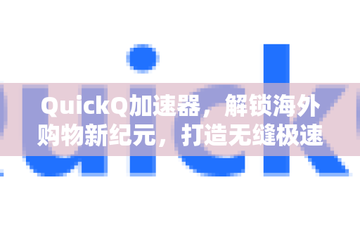 QuickQ加速器，解锁海外购物新纪元，打造无缝极速跨境体验