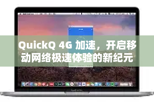 QuickQ 4G 加速，开启移动网络极速体验的新纪元