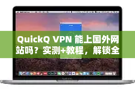 QuickQ VPN 能上国外网站吗？实测+教程，解锁全球网络全解析！