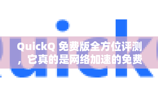 QuickQ 免费版全方位评测，它真的是网络加速的免费午餐吗？