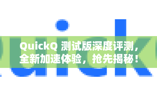 QuickQ 测试版深度评测，全新加速体验，抢先揭秘！