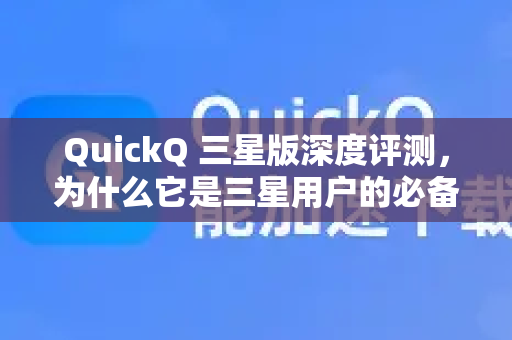 QuickQ 三星版深度评测，为什么它是三星用户的必备加速工具？