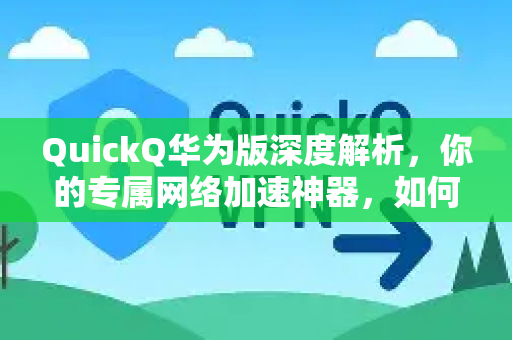 QuickQ华为版深度解析，你的专属网络加速神器，如何重新定义华为设备的上网体验？