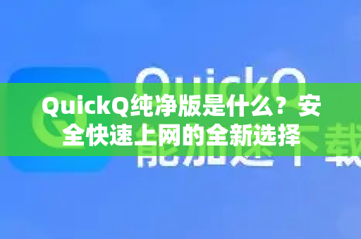 QuickQ纯净版是什么？安全快速上网的全新选择