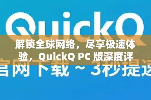 解锁全球网络，尽享极速体验，QuickQ PC 版深度评测与使用指南