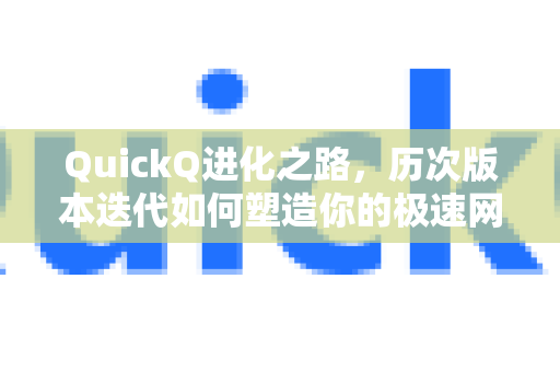 QuickQ进化之路，历次版本迭代如何塑造你的极速网络体验