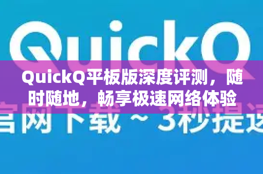 QuickQ平板版深度评测，随时随地，畅享极速网络体验