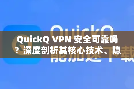 QuickQ VPN 安全可靠吗？深度剖析其核心技术、隐私政策与真实表现