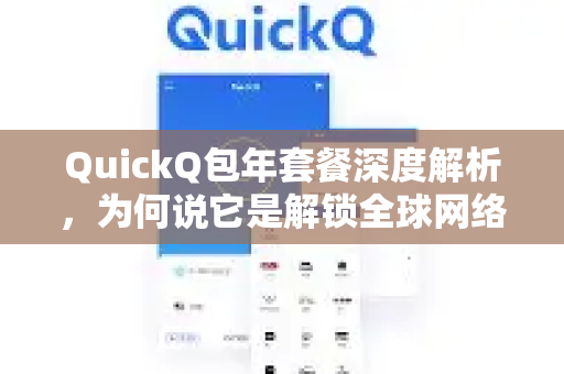QuickQ包年套餐深度解析，为何说它是解锁全球网络的性价比之选？