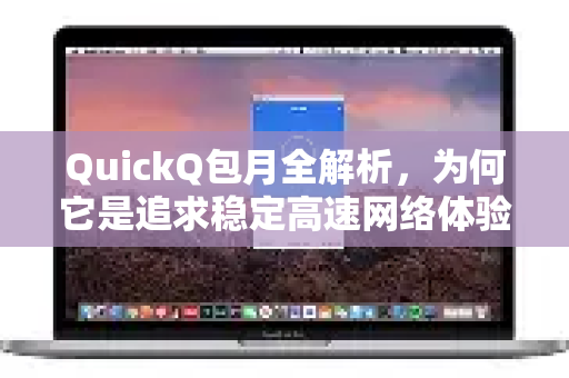 QuickQ包月全解析，为何它是追求稳定高速网络体验的性价比之选？