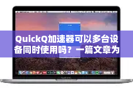 QuickQ加速器可以多台设备同时使用吗？一篇文章为您全面解析