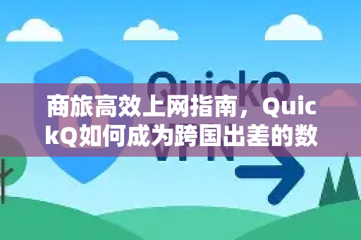 商旅高效上网指南，QuickQ如何成为跨国出差的数字通行证