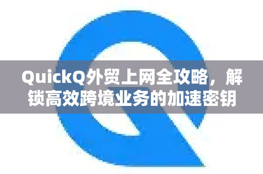 QuickQ外贸上网全攻略，解锁高效跨境业务的加速密钥-第1张图片-QuickQ官方客户端下载-多设备同时在线