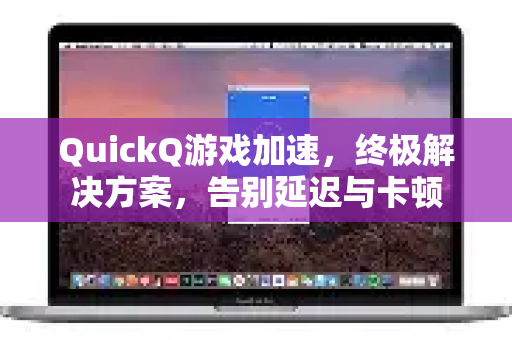 QuickQ游戏加速，终极解决方案，告别延迟与卡顿