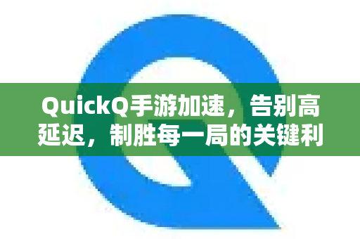 QuickQ手游加速，告别高延迟，制胜每一局的关键利器