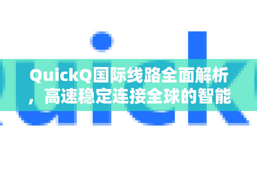 QuickQ国际线路全面解析，高速稳定连接全球的智能选择