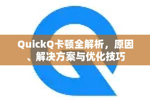 QuickQ卡顿全解析，原因、解决方案与优化技巧