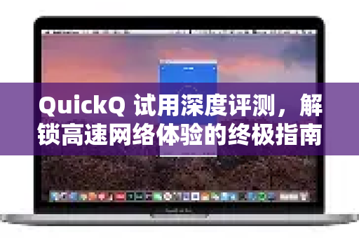 QuickQ 试用深度评测，解锁高速网络体验的终极指南