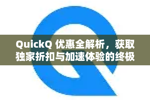 QuickQ 优惠全解析，获取独家折扣与加速体验的终极指南
