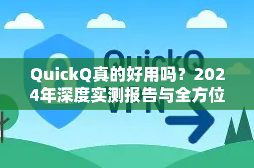 QuickQ真的好用吗？2024年深度实测报告与全方位解析