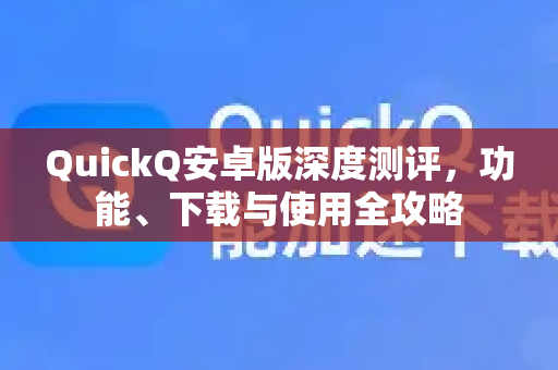 QuickQ安卓版深度测评，功能、下载与使用全攻略