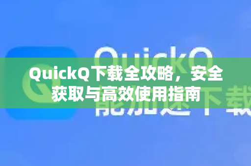 QuickQ下载全攻略，安全获取与高效使用指南