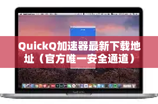 QuickQ加速器最新下载地址（官方唯一安全通道）