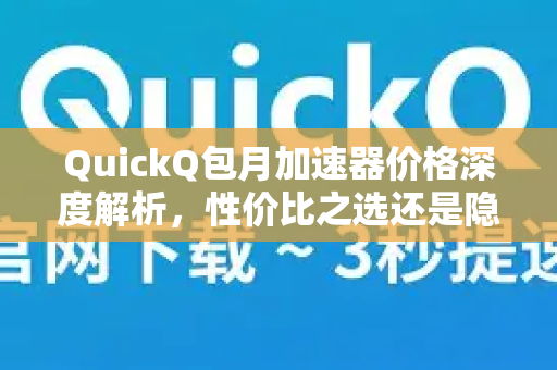 QuickQ包月加速器价格深度解析，性价比之选还是隐藏陷阱？