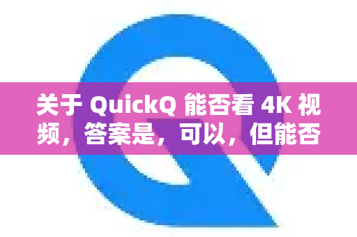 关于 QuickQ 能否看 4K 视频，答案是，可以，但能否流畅观看完全取决于具体的使用条件