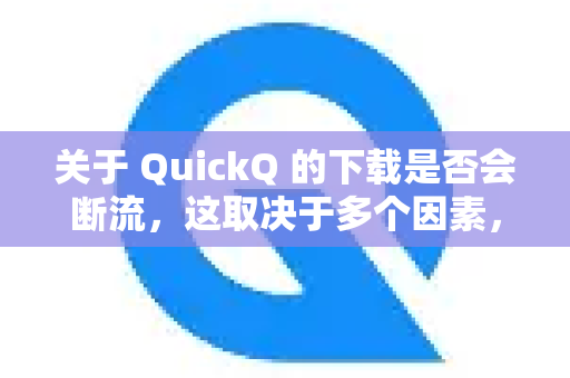 关于 QuickQ 的下载是否会断流，这取决于多个因素，没有一个绝对的是或否的答案