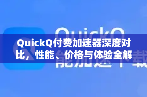 QuickQ付费加速器深度对比，性能、价格与体验全解析