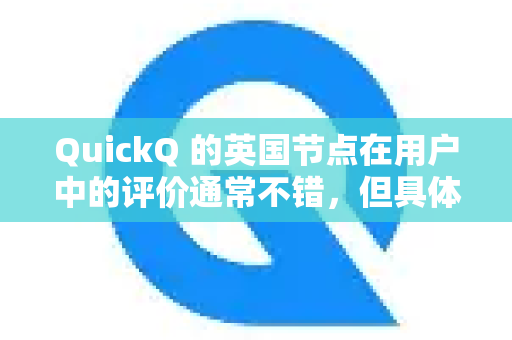 QuickQ 的英国节点在用户中的评价通常不错，但具体体验会因您的网络环境、使用时间和主要用途而有差异。总的来说，它可以满足大部分用户的核心需求-第1张图片-QuickQ官方客户端下载-多设备同时在线
