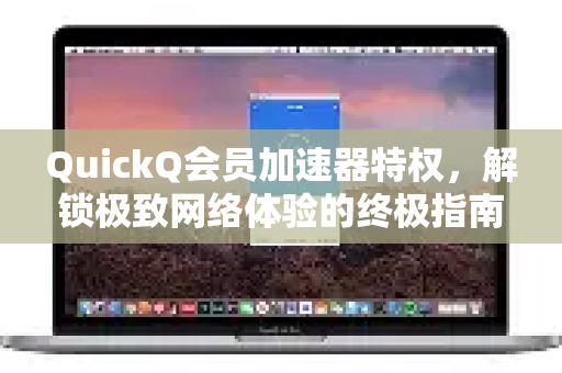 QuickQ会员加速器特权，解锁极致网络体验的终极指南