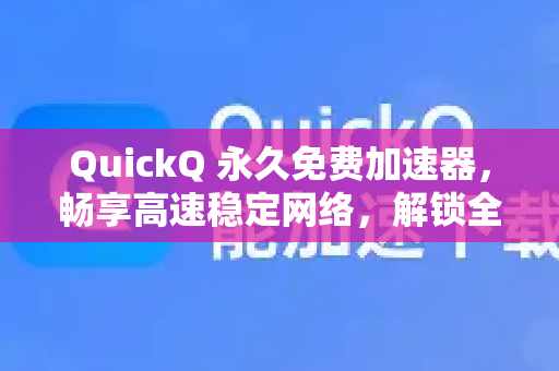 QuickQ 永久免费加速器，畅享高速稳定网络，解锁全球内容无界限