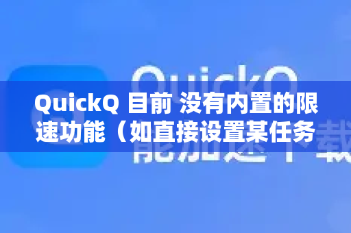 QuickQ 目前 没有内置的限速功能(如直接设置某任务的最大上传/下载速度)-第1张图片-QuickQ官方客户端下载-多设备同时在线 QuickQ 目前 没有内置的限速功能(如直接设置某任务的最大上传/下载速度)-第1张图片-QuickQ官方客户端下载-多设备同时在线