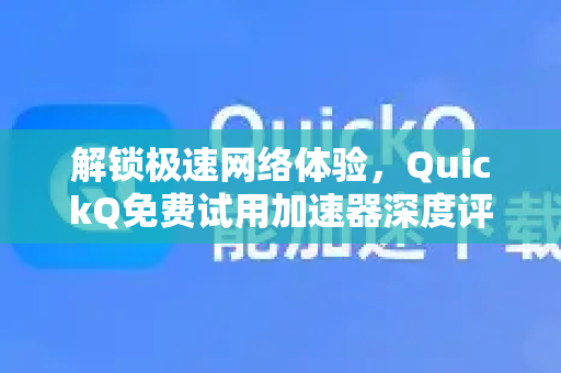解锁极速网络体验，QuickQ免费试用加速器深度评测与获取指南